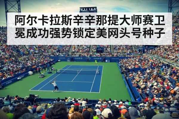 阿尔卡拉斯辛辛那提大师赛卫冕成功强势锁定美网头号种子