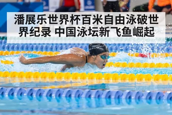 潘展乐世界杯百米自由泳破世界纪录 中国泳坛新飞鱼崛起