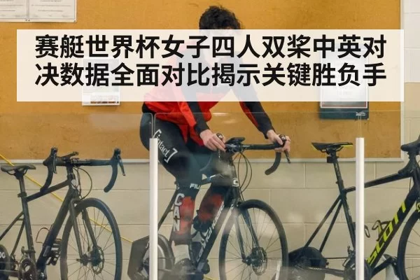 赛艇世界杯女子四人双桨中英对决数据全面对比揭示关键胜负手