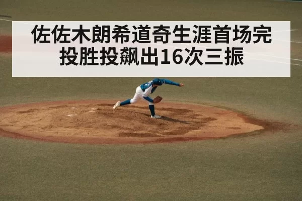 佐佐木朗希道奇生涯首场完投胜投飙出16次三振