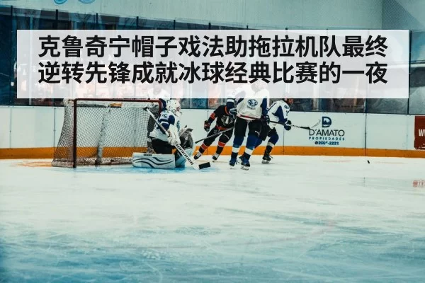 克鲁奇宁帽子戏法助拖拉机队最终逆转先锋成就冰球经典比赛的一夜