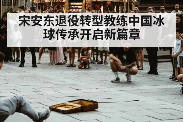 宋安东退役转型教练中国冰球传承开启新篇章