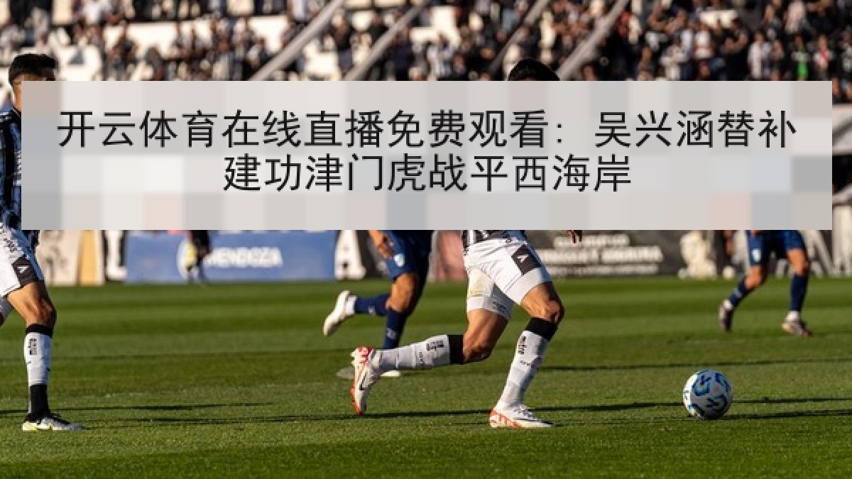开云体育在线直播免费观看: 吴兴涵替补建功津门虎战平西海岸