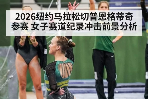 2026纽约马拉松切普恩格蒂奇参赛 女子赛道纪录冲击前景分析