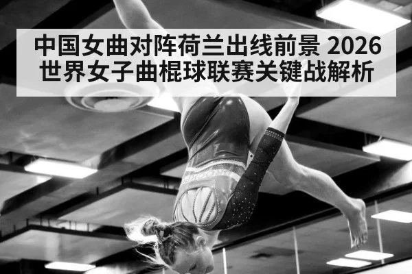 中国女曲对阵荷兰出线前景 2026世界女子曲棍球联赛关键战解析